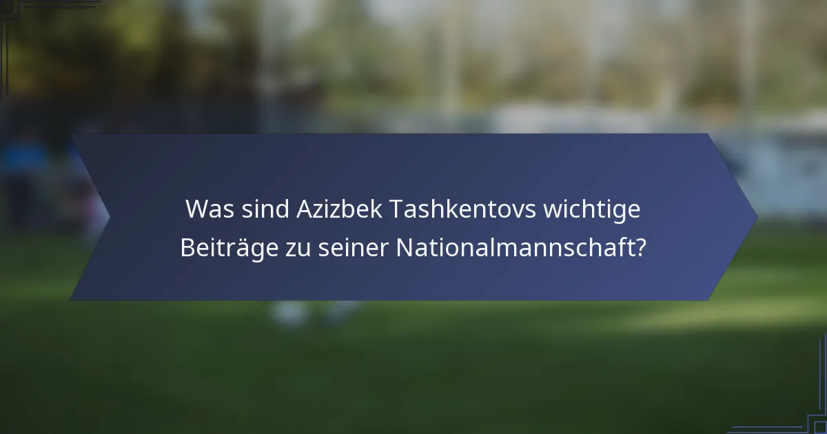 Was sind Azizbek Tashkentovs wichtige Beiträge zu seiner Nationalmannschaft?