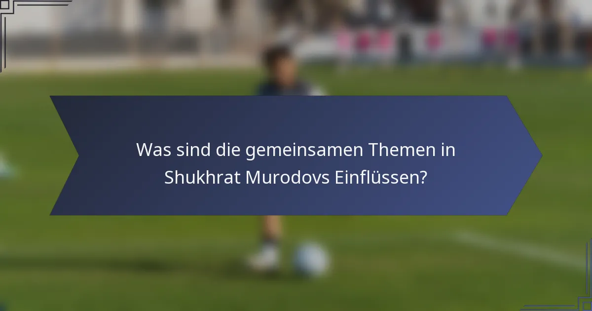 Was sind die gemeinsamen Themen in Shukhrat Murodovs Einflüssen?
