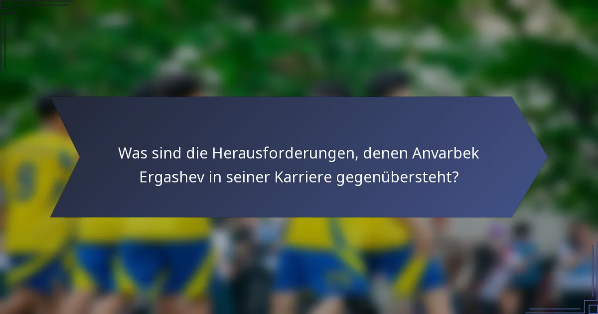 Was sind die Herausforderungen, denen Anvarbek Ergashev in seiner Karriere gegenübersteht?