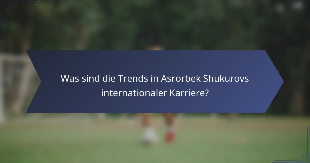Was sind die Trends in Asrorbek Shukurovs internationaler Karriere?