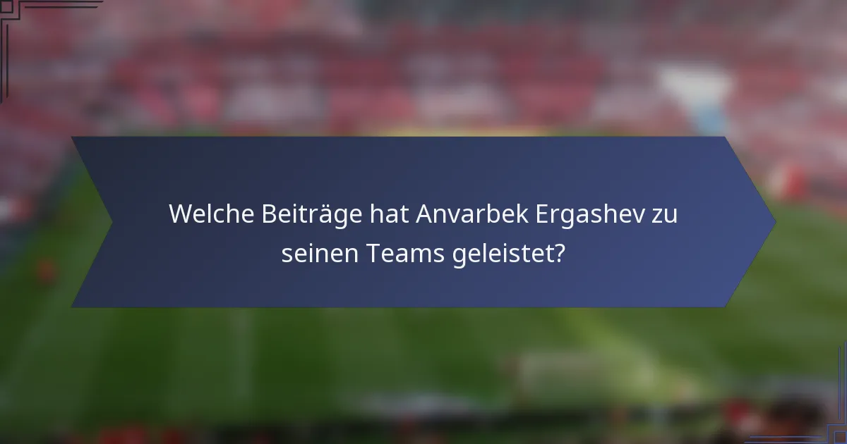 Welche Beiträge hat Anvarbek Ergashev zu seinen Teams geleistet?