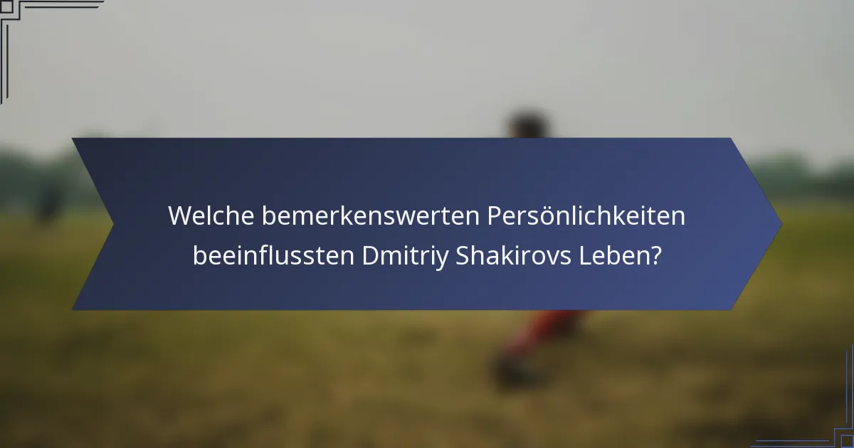 Welche bemerkenswerten Persönlichkeiten beeinflussten Dmitriy Shakirovs Leben?