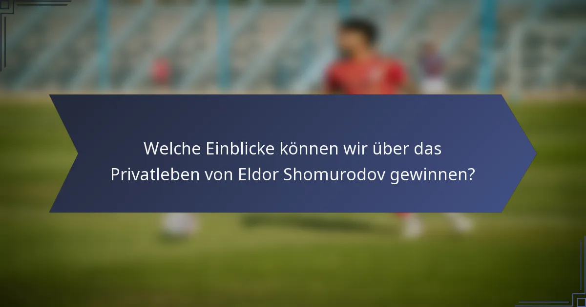 Welche Einblicke können wir über das Privatleben von Eldor Shomurodov gewinnen?