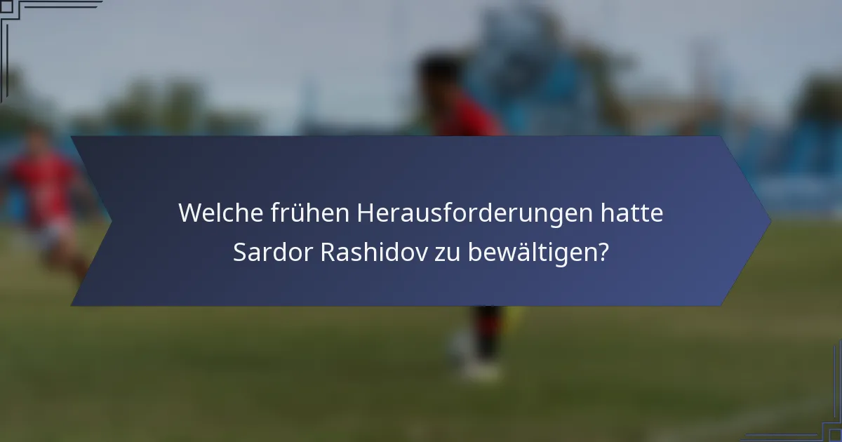 Welche frühen Herausforderungen hatte Sardor Rashidov zu bewältigen?