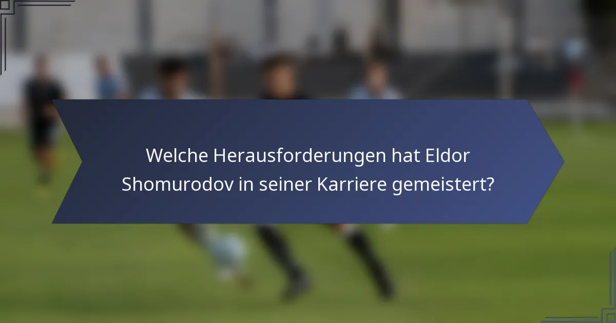Welche Herausforderungen hat Eldor Shomurodov in seiner Karriere gemeistert?