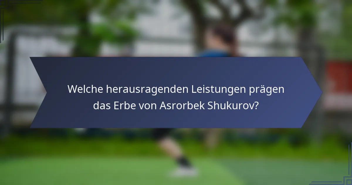 Welche herausragenden Leistungen prägen das Erbe von Asrorbek Shukurov?