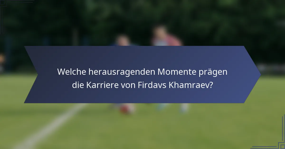 Welche herausragenden Momente prägen die Karriere von Firdavs Khamraev?