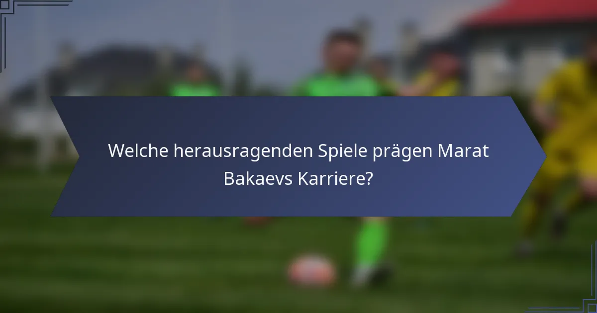 Welche herausragenden Spiele prägen Marat Bakaevs Karriere?