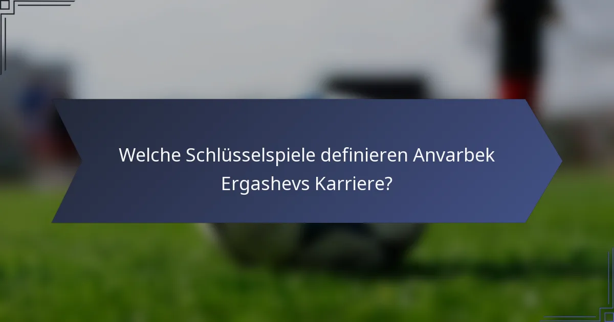 Welche Schlüsselspiele definieren Anvarbek Ergashevs Karriere?