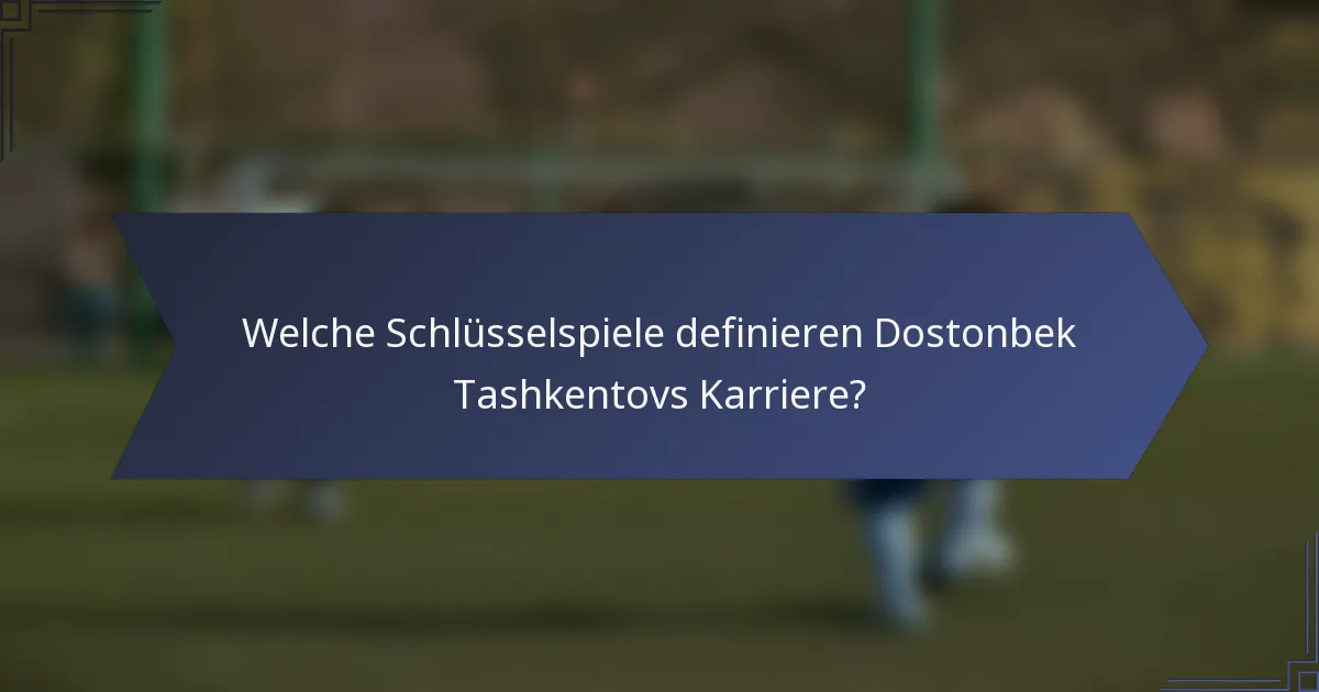 Welche Schlüsselspiele definieren Dostonbek Tashkentovs Karriere?