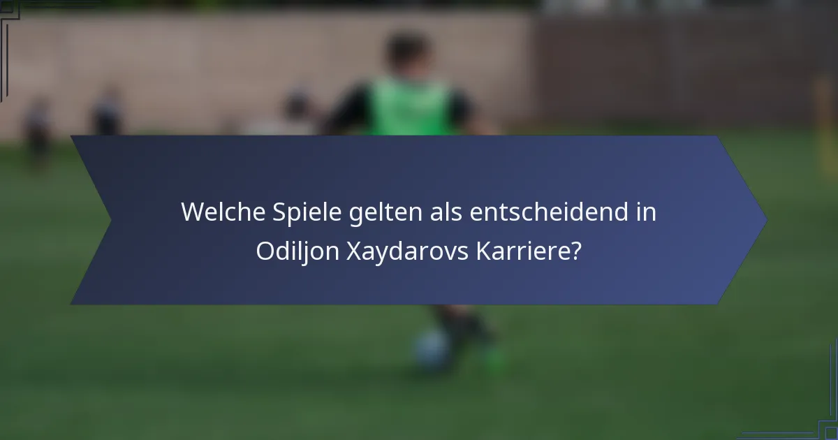 Welche Spiele gelten als entscheidend in Odiljon Xaydarovs Karriere?