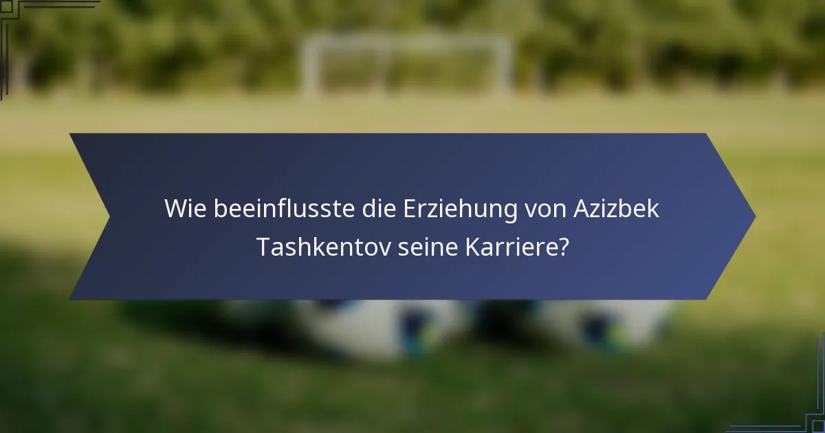 Wie beeinflusste die Erziehung von Azizbek Tashkentov seine Karriere?