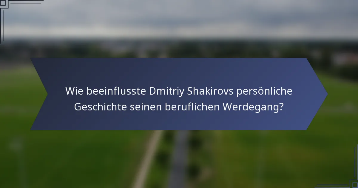 Wie beeinflusste Dmitriy Shakirovs persönliche Geschichte seinen beruflichen Werdegang?