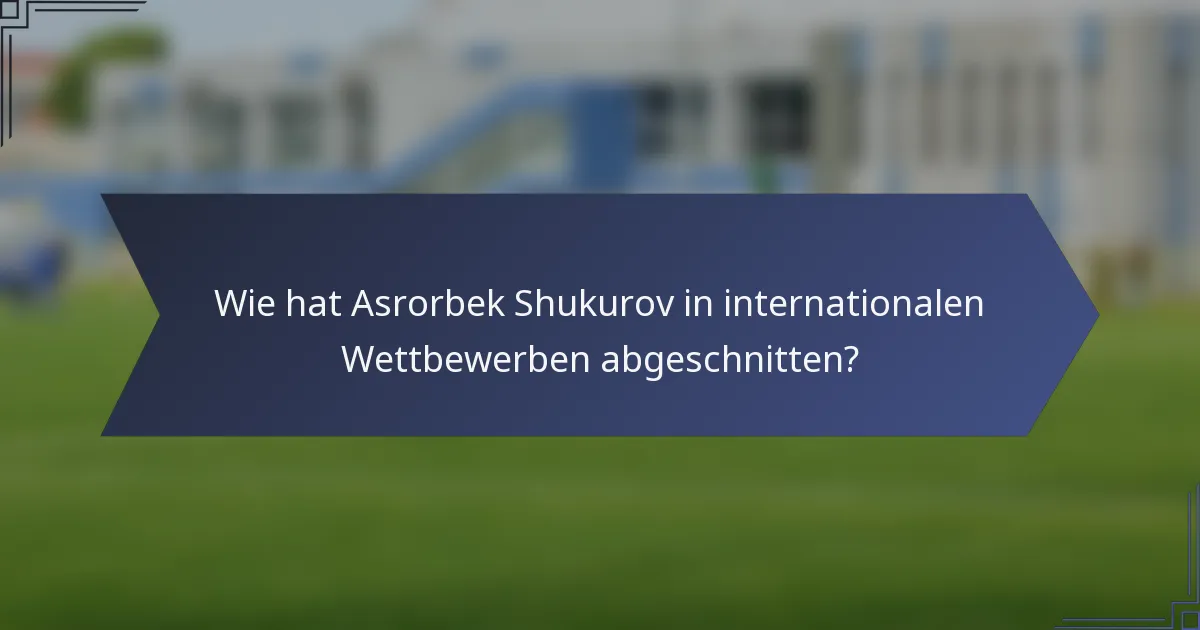 Wie hat Asrorbek Shukurov in internationalen Wettbewerben abgeschnitten?