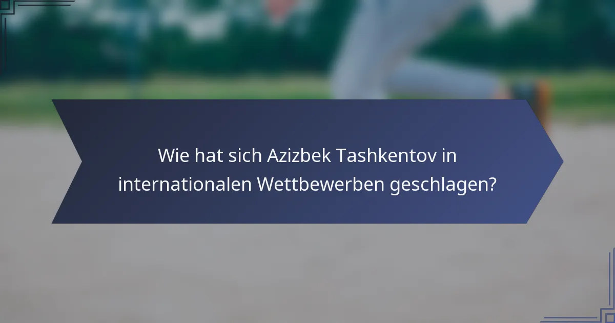 Wie hat sich Azizbek Tashkentov in internationalen Wettbewerben geschlagen?