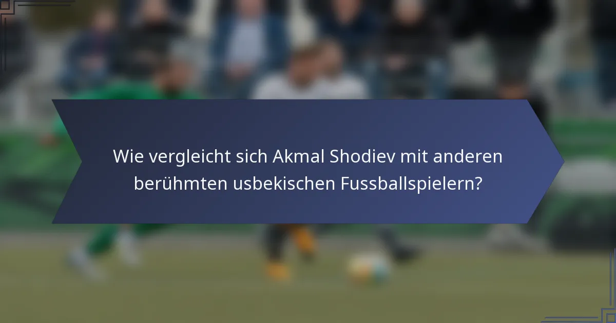 Wie vergleicht sich Akmal Shodiev mit anderen berühmten usbekischen Fussballspielern?