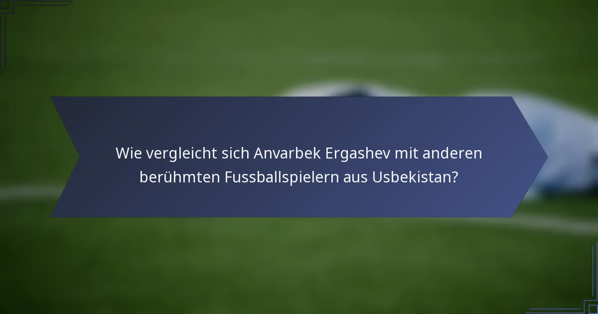 Wie vergleicht sich Anvarbek Ergashev mit anderen berühmten Fussballspielern aus Usbekistan?