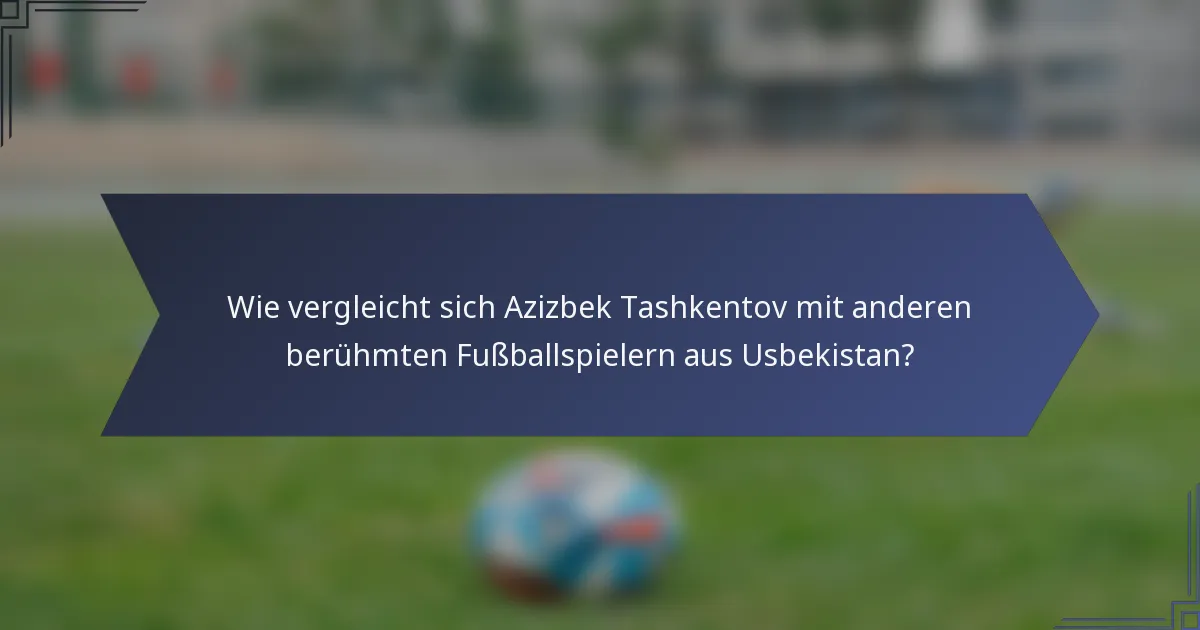 Wie vergleicht sich Azizbek Tashkentov mit anderen berühmten Fußballspielern aus Usbekistan?