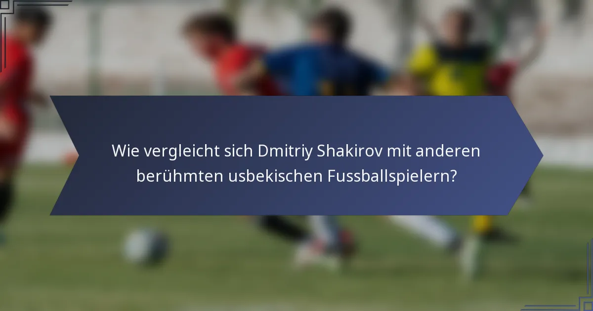 Wie vergleicht sich Dmitriy Shakirov mit anderen berühmten usbekischen Fussballspielern?
