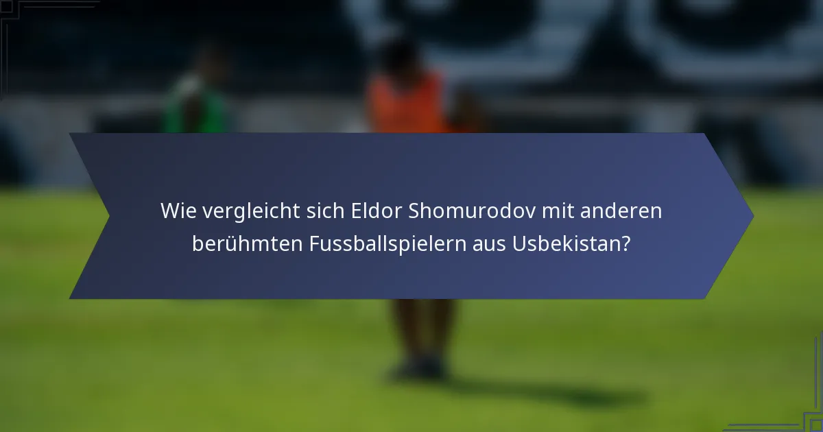 Wie vergleicht sich Eldor Shomurodov mit anderen berühmten Fussballspielern aus Usbekistan?