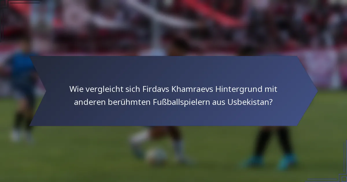 Wie vergleicht sich Firdavs Khamraevs Hintergrund mit anderen berühmten Fußballspielern aus Usbekistan?
