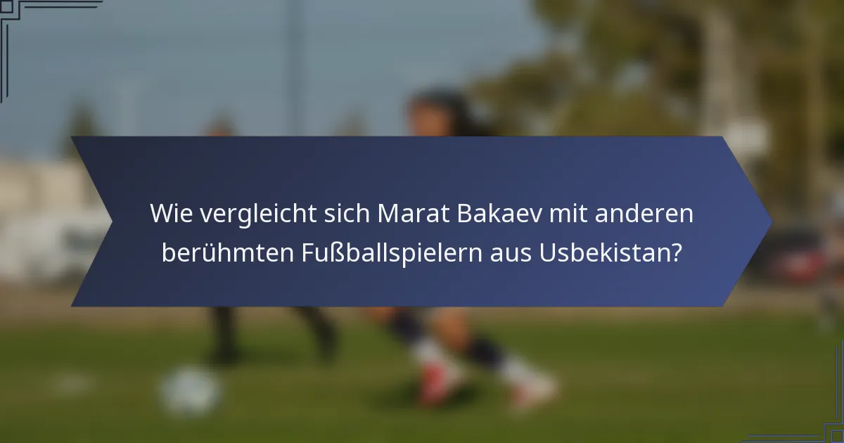 Wie vergleicht sich Marat Bakaev mit anderen berühmten Fußballspielern aus Usbekistan?