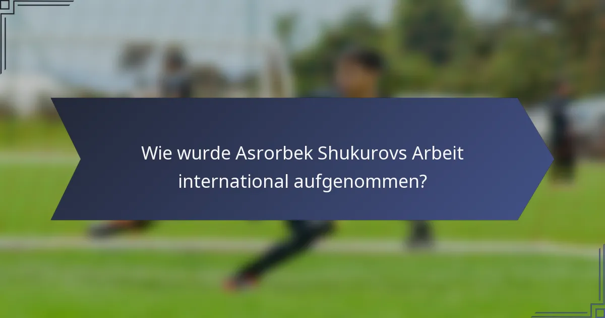 Wie wurde Asrorbek Shukurovs Arbeit international aufgenommen?